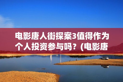 电影唐人街探案3值得作为个人投资参与吗？(电影唐人街探案1900)