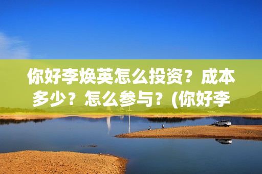 你好李焕英怎么投资？成本多少？怎么参与？(你好李焕英怎么还不上线)