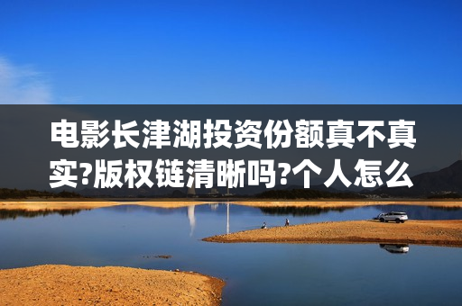 电影长津湖投资份额真不真实?版权链清晰吗?个人怎么投资?(电影长津湖投资是真的吗)
