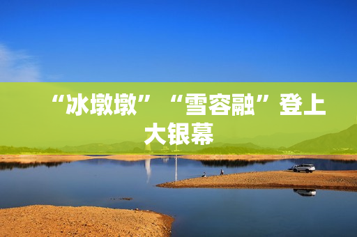 “冰墩墩”“雪容融”登上大银幕