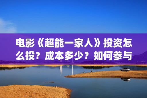 电影《超能一家人》投资怎么投？成本多少？如何参与投资？(超能一家 mp4)