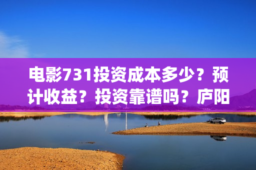 电影731投资成本多少？预计收益？投资靠谱吗？庐阳(电影731预估票房)