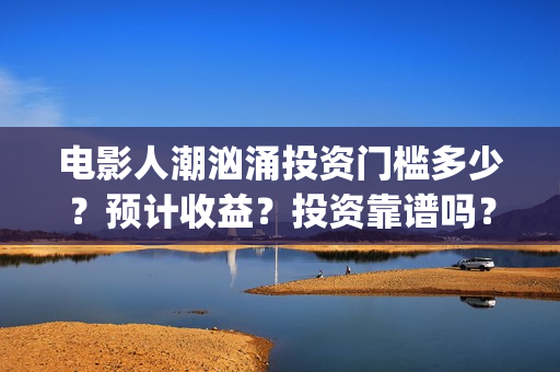 电影人潮汹涌投资门槛多少？预计收益？投资靠谱吗？成都(电影人潮汹涌啥意思)