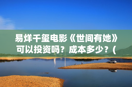 易烊千玺电影《世间有她》可以投资吗？成本多少？(易烊千玺电影《小小的我》免费观看)