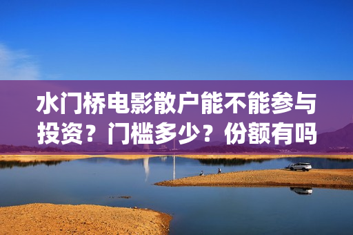 水门桥电影散户能不能参与投资？门槛多少？份额有吗？(电影 水门桥)