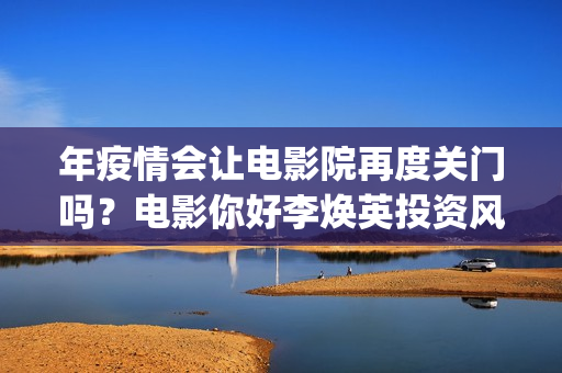 年疫情会让电影院再度关门吗？电影你好李焕英投资风险有多少？(疫情对电影的影响数据)
