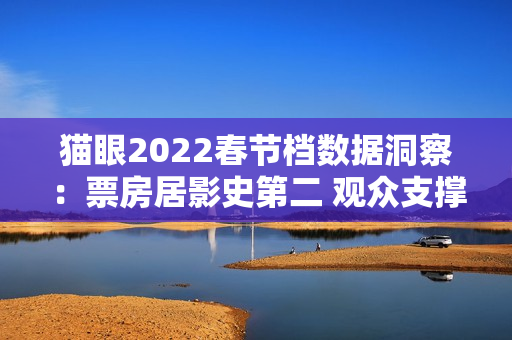猫眼2022春节档数据洞察：票房居影史第二 观众支撑好电影