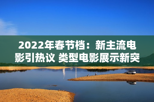 2022年春节档：新主流电影引热议 类型电影展示新突破