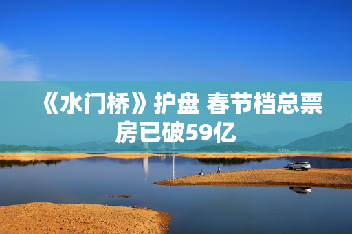 《水门桥》护盘 春节档总票房已破59亿