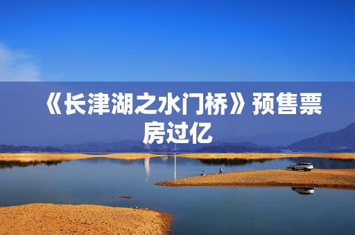 《长津湖之水门桥》预售票房过亿