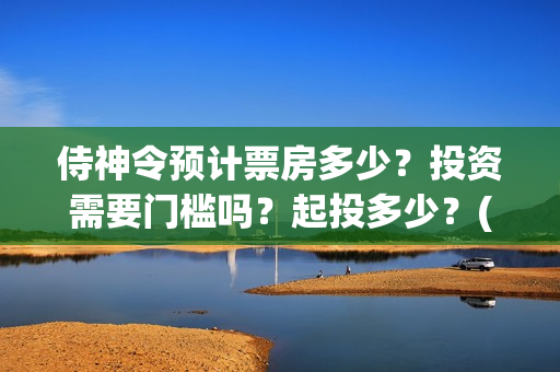 侍神令预计票房多少？投资需要门槛吗？起投多少？(侍神令预售票房)