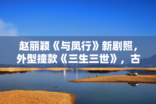 赵丽颖《与凤行》新剧照，外型撞款《三生三世》，古装同质化严重