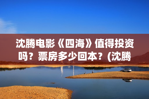 沈腾电影《四海》值得投资吗？票房多少回本？(沈腾有个四集的电视剧是什么)