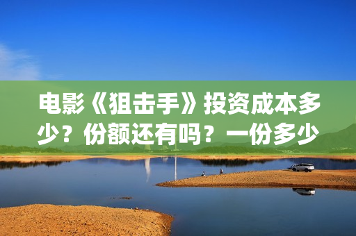 电影《狙击手》投资成本多少？份额还有吗？一份多少钱？(电影狙击手免费观看完整)