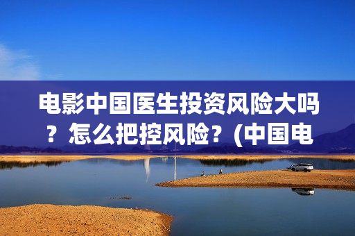 电影中国医生投资风险大吗？怎么把控风险？(中国电影 中国医生)