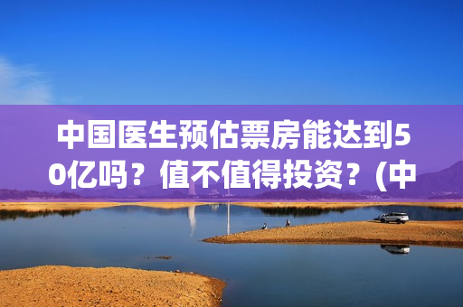 中国医生预估票房能达到50亿吗？值不值得投资？(中国医生预售票房实时)