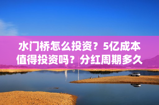 水门桥怎么投资？5亿成本值得投资吗？分红周期多久?(水门桥怎么投资赚钱的)