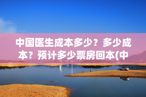 中国医生成本多少？多少成本？预计多少票房回本(中国医生的收益)