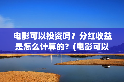 电影可以投资吗？分红收益是怎么计算的？(电影可以投资吗现在)