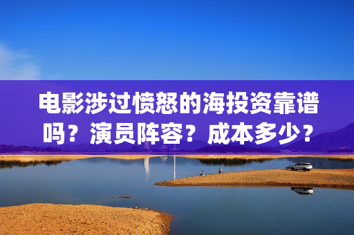电影涉过愤怒的海投资靠谱吗？演员阵容？成本多少？川(电影涉过愤怒的海解析)