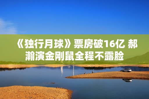 《独行月球》票房破16亿 郝瀚演金刚鼠全程不露脸