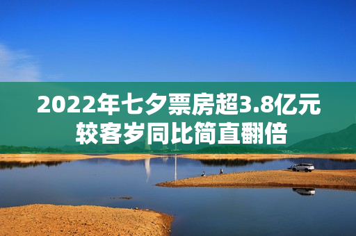 2022年七夕票房超3.8亿元 较客岁同比简直翻倍
