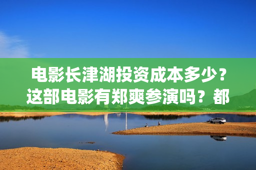 电影长津湖投资成本多少？这部电影有郑爽参演吗？都(电影长津湖 投资)