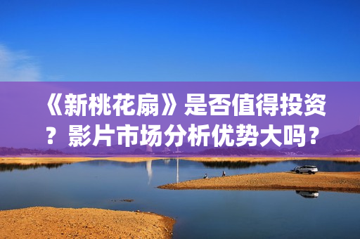 《新桃花扇》是否值得投资？影片市场分析优势大吗？如何判断项目优劣？ (《新桃花扇》是谁的作品)