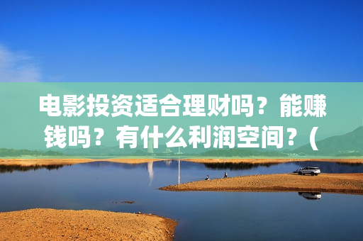 电影投资适合理财吗？能赚钱吗？有什么利润空间？(电影投资门槛高吗)