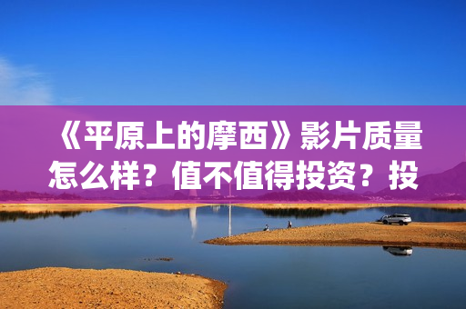 《平原上的摩西》影片质量怎么样？值不值得投资？投资能不能赚钱？(平原上的摩西是什么意思)