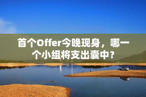 首个Offer今晚现身，哪一个小组将支出囊中？
