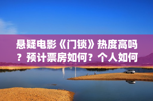 悬疑电影《门锁》热度高吗？预计票房如何？个人如何参与投资？ (门锁电影吓人吗)