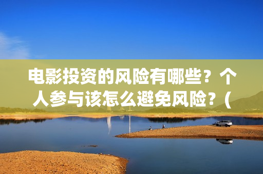 电影投资的风险有哪些？个人参与该怎么避免风险？(电影投资风险大不大)