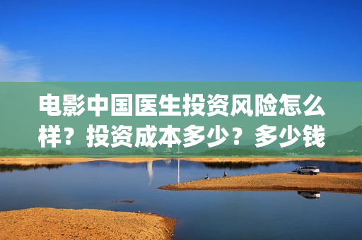 电影中国医生投资风险怎么样？投资成本多少？多少钱一份？(找电影中国医生)
