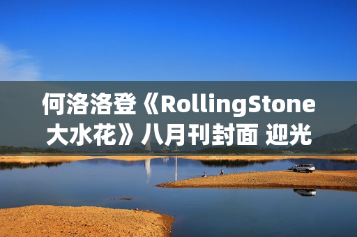何洛洛登《RollingStone大水花》八月刊封面 迎光而行探访盎然能量