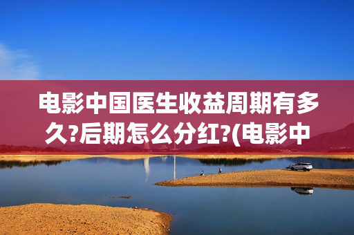 电影中国医生收益周期有多久?后期怎么分红?(电影中国医生收费)