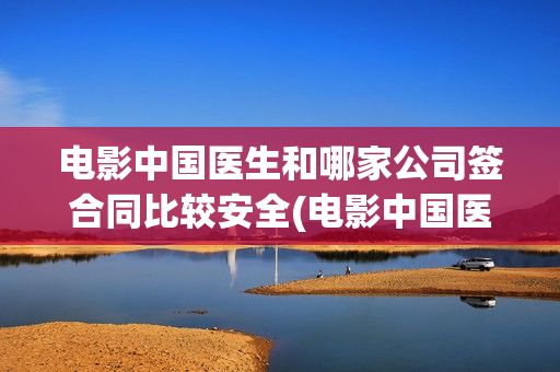 电影中国医生和哪家公司签合同比较安全(电影中国医生好看不)