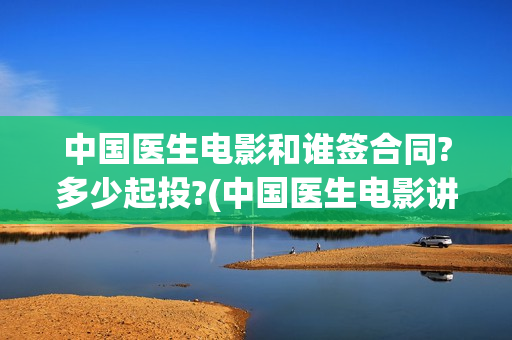 中国医生电影和谁签合同?多少起投?(中国医生电影讲啥)
