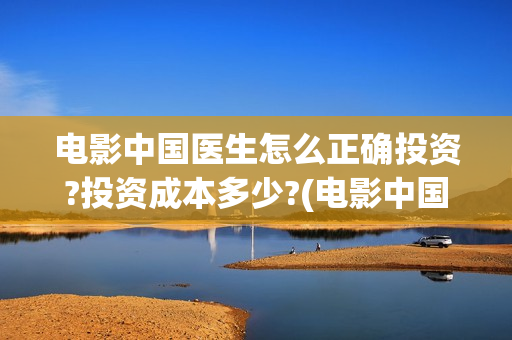 电影中国医生怎么正确投资?投资成本多少?	(电影中国医生怎么拍的)