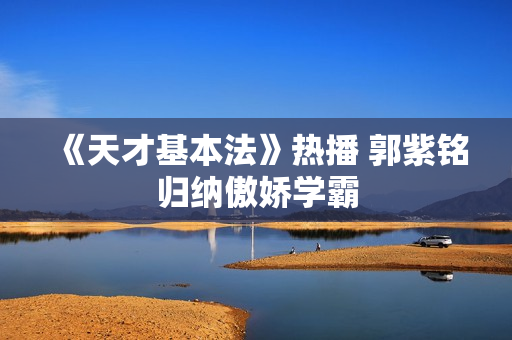 《天才基本法》热播 郭紫铭归纳傲娇学霸