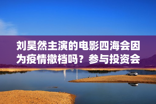 刘昊然主演的电影四海会因为疫情撤档吗？参与投资会有风险吗？(刘昊然主演电影票房破14亿)