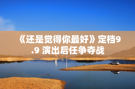 《还是觉得你最好》定档9.9 演出后任争夺战