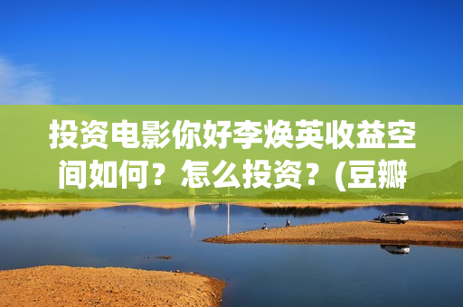 投资电影你好李焕英收益空间如何？怎么投资？(豆瓣你好李)