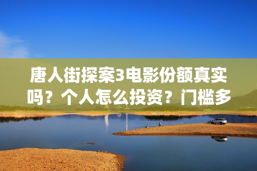 唐人街探案3电影份额真实吗？个人怎么投资？门槛多少？(唐人街探案3电影高清完整在线版)