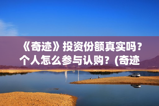 《奇迹》投资份额真实吗？个人怎么参与认购？(奇迹是哪个公司开发的)