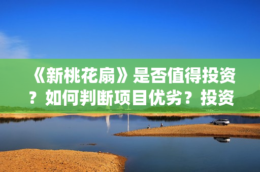 《新桃花扇》是否值得投资？如何判断项目优劣？投资风险怎么样？(新桃花扇什么时候上映,票房)