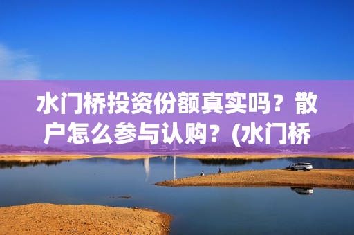 水门桥投资份额真实吗？散户怎么参与认购？(水门桥成本)