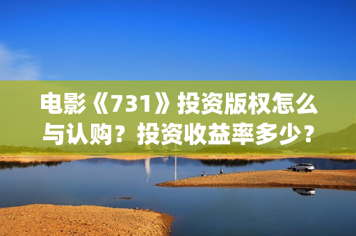 电影《731》投资版权怎么与认购？投资收益率多少？怎么投资？(电影《731》投资公司几家)