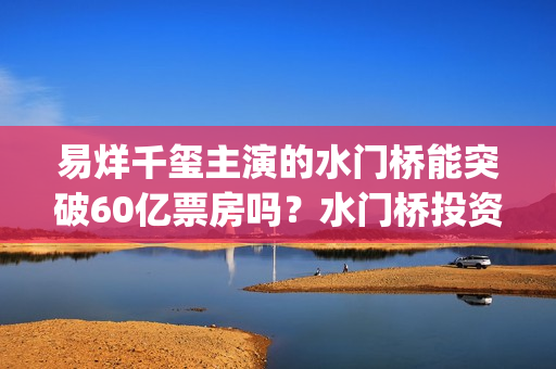 易烊千玺主演的水门桥能突破60亿票房吗？水门桥投资怎么对接呢？(易烊千玺主演的电视剧)