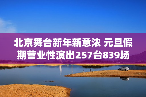北京舞台新年新意浓 元旦假期营业性演出257台839场 观众超20万人次(北京文艺台 新春大联欢)